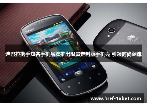 迪巴拉携手知名手机品牌推出限量定制版手机壳 引领时尚潮流
