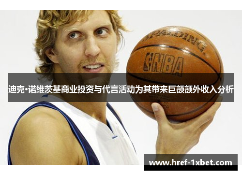 迪克·诺维茨基商业投资与代言活动为其带来巨额额外收入分析