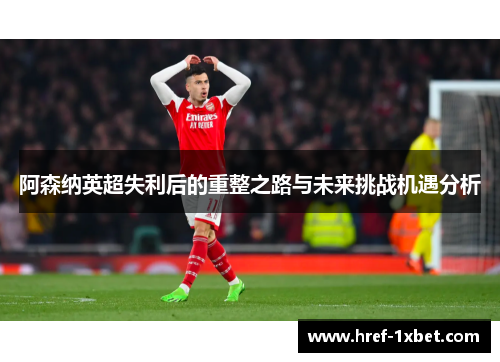 阿森纳英超失利后的重整之路与未来挑战机遇分析