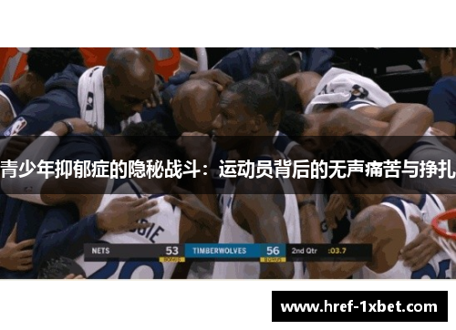 青少年抑郁症的隐秘战斗:运动员背后的无声痛苦与挣扎 青少年抑郁症的隐秘战斗:运动员背后的无声痛苦与挣扎