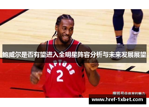 鲍威尔是否有望进入全明星阵容分析与未来发展展望 鲍威尔是否有望进入全明星阵容分析与未来发展展望