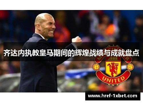 齐达内执教皇马期间的辉煌战绩与成就盘点 齐达内执教皇马期间的辉煌战绩与成就盘点