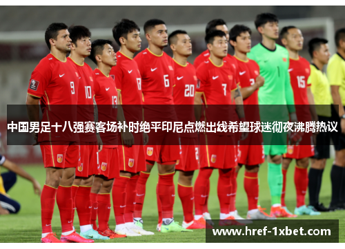 中国男足十八强赛客场补时绝平印尼点燃出线希望球迷彻夜沸腾热议 中国男足十八强赛客场补时绝平印尼点燃出线希望球迷彻夜沸腾热议