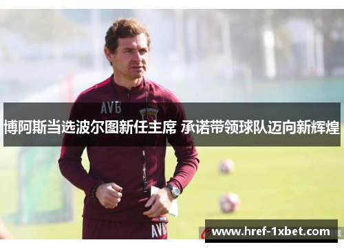 博阿斯当选波尔图新任主席 承诺带领球队迈向新辉煌 博阿斯当选波尔图新任主席 承诺带领球队迈向新辉煌