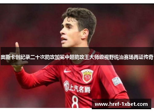 奥斯卡创纪录二十次助攻加冕中超助攻王大师级视野统治赛场再证传奇 奥斯卡创纪录二十次助攻加冕中超助攻王大师级视野统治赛场再证传奇